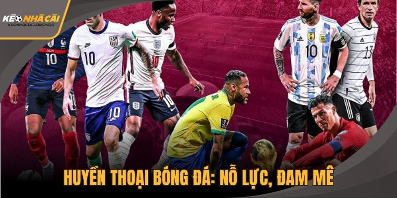 Huyền thoại bóng đá: nỗ lực, đam mê, ảnh hưởng toàn cầu