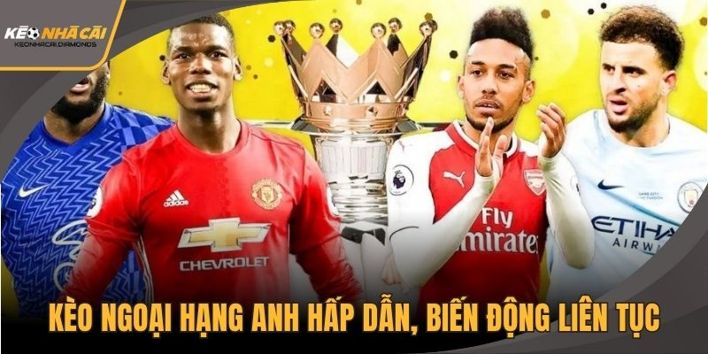 Kèo Ngoại hạng Anh hấp dẫn, biến động liên tục