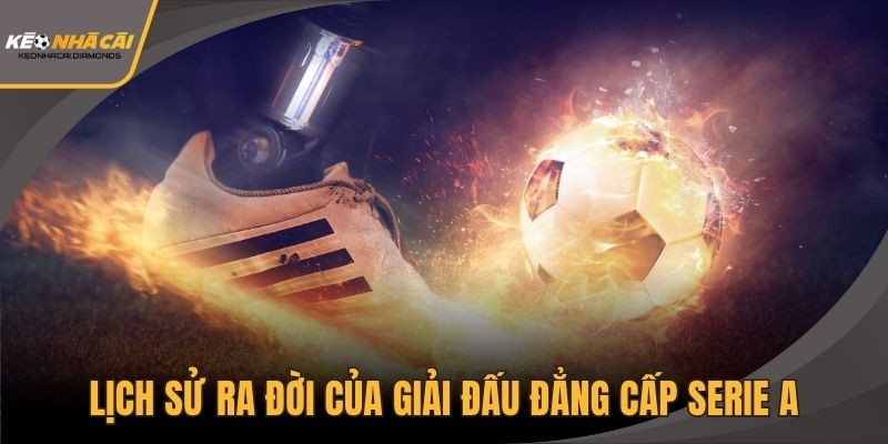 Khám phá lịch sử ra đời của giải đấu đẳng cấp Serie A