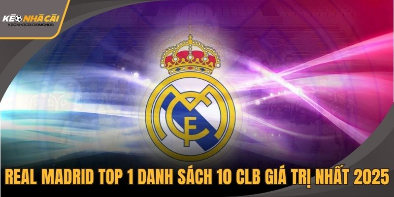 Real Madrid top 1 danh sách 10 CLB giá trị nhất 2025
